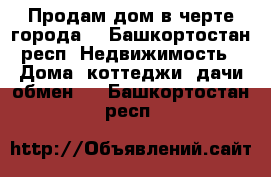 Продам дом в черте города. - Башкортостан респ. Недвижимость » Дома, коттеджи, дачи обмен   . Башкортостан респ.